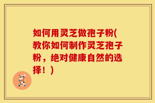 如何用灵芝做孢子粉(教你如何制作灵芝孢子粉,绝对健康自然的选择!) 如何用灵芝做孢子粉(教你如何制作灵芝孢子粉,绝对健康自然的选择!)
