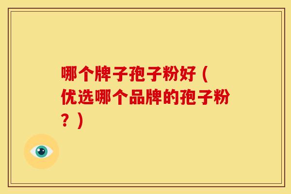 哪个牌子孢子粉好 (优选哪个品牌的孢子粉?) 哪个牌子孢子粉好 (优选哪个品牌的孢子粉?)