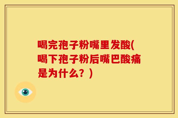 喝完孢子粉嘴里发酸(喝下孢子粉后嘴巴酸痛是为什么?) 喝完孢子粉嘴里发酸(喝下孢子粉后嘴巴酸痛是为什么?)