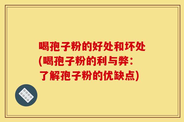 喝孢子粉的好处和坏处(喝孢子粉的利与弊:了解孢子粉的优缺点) 喝孢子粉的好处和坏处(喝孢子粉的利与弊:了解孢子粉的优缺点)