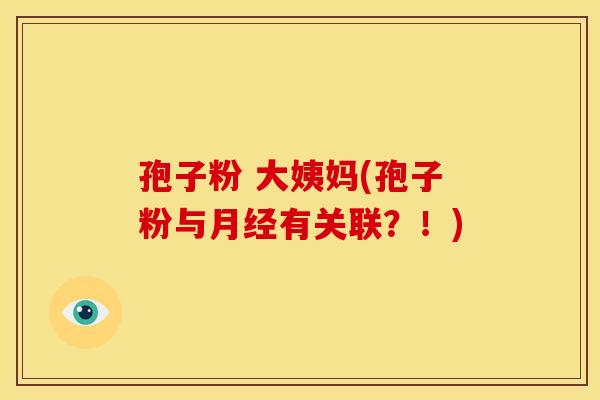 孢子粉 大姨妈(孢子粉与有关联？！)