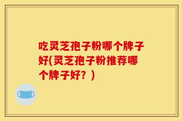 吃灵芝孢子粉哪个牌子好(灵芝孢子粉推荐哪个牌子好？)