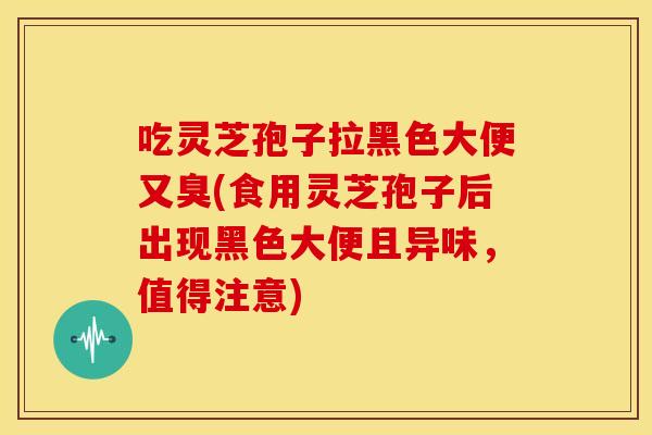 吃灵芝孢子拉黑色大便又臭(食用灵芝孢子后出现黑色大便且异味,值得注意) 吃灵芝孢子拉黑色大便又臭(食用灵芝孢子后出现黑色大便且异味,值得注意)