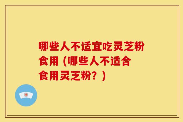 哪些人不适宜吃灵芝粉食用 (哪些人不适合食用灵芝粉?) 哪些人不适宜吃灵芝粉食用 (哪些人不适合食用灵芝粉?)