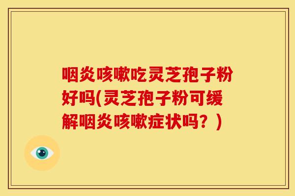 吃灵芝孢子粉好吗(灵芝孢子粉可缓解症状吗?) 吃灵芝孢子粉好吗(灵芝孢子粉可缓解症状吗?)