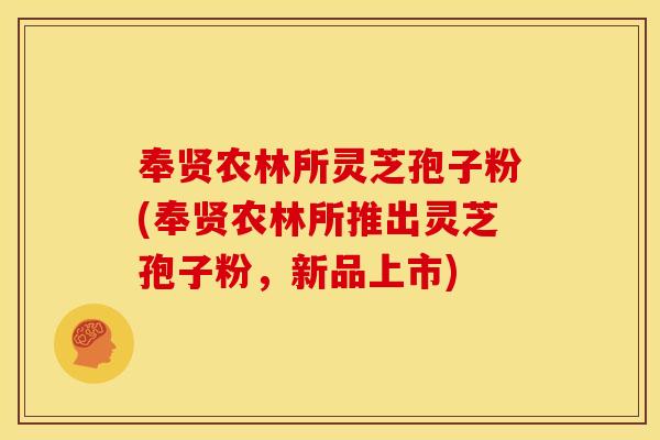奉贤农林所灵芝孢子粉(奉贤农林所推出灵芝孢子粉,新品上市) 奉贤农林所灵芝孢子粉(奉贤农林所推出灵芝孢子粉,新品上市)