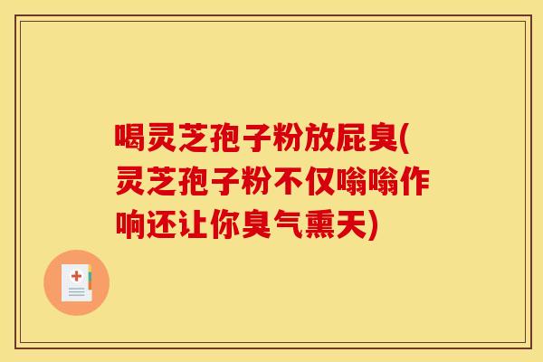 喝灵芝孢子粉放屁臭(灵芝孢子粉不仅嗡嗡作响还让你臭气熏天)