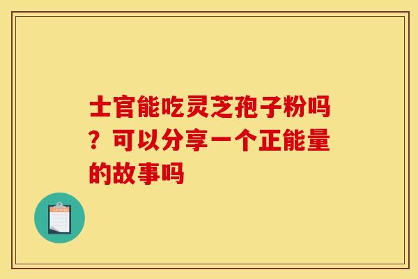 士官能吃灵芝孢子粉吗?可以分享一个正能量的故事吗 士官能吃灵芝孢子粉吗?可以分享一个正能量的故事吗