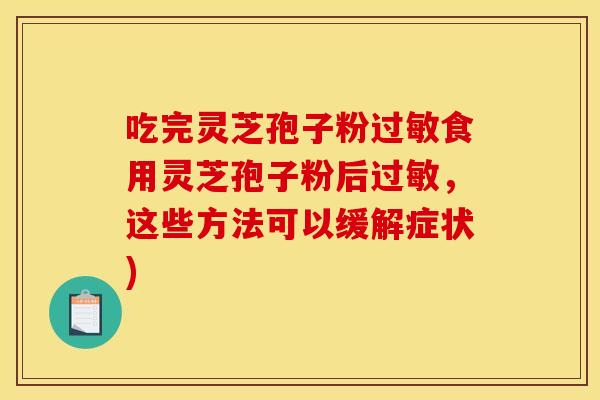 吃完灵芝孢子粉食用灵芝孢子粉后,这些方法可以缓解症状) 吃完灵芝孢子粉食用灵芝孢子粉后,这些方法可以缓解症状)