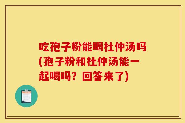 吃孢子粉能喝杜仲汤吗(孢子粉和杜仲汤能一起喝吗?回答来了) 吃孢子粉能喝杜仲汤吗(孢子粉和杜仲汤能一起喝吗?回答来了)