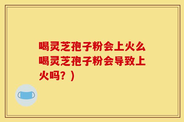 喝灵芝孢子粉会上火么喝灵芝孢子粉会导致上火吗?) 喝灵芝孢子粉会上火么喝灵芝孢子粉会导致上火吗?)