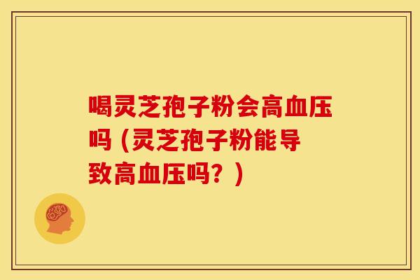 喝灵芝孢子粉会高吗 (灵芝孢子粉能导致高吗?) 喝灵芝孢子粉会高吗 (灵芝孢子粉能导致高吗?)