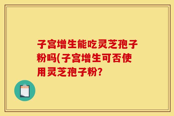 子宫增生能吃灵芝孢子粉吗(子宫增生可否使用灵芝孢子粉？