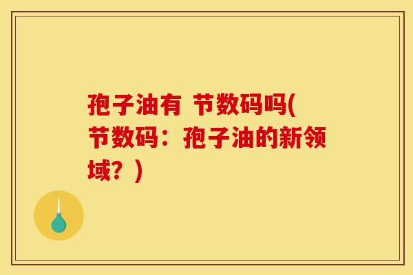 孢子油有 节数码吗(节数码:孢子油的新领域?) 孢子油有 节数码吗(节数码:孢子油的新领域?)