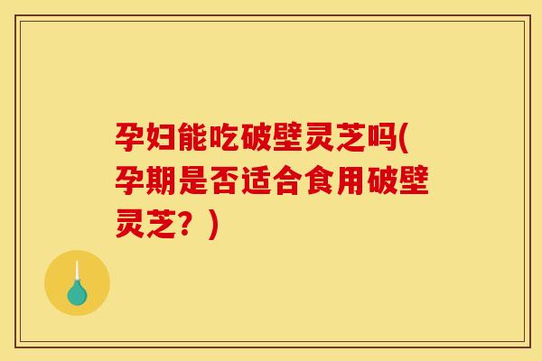 孕妇能吃破壁灵芝吗(孕期是否适合食用破壁灵芝?) 孕妇能吃破壁灵芝吗(孕期是否适合食用破壁灵芝?)
