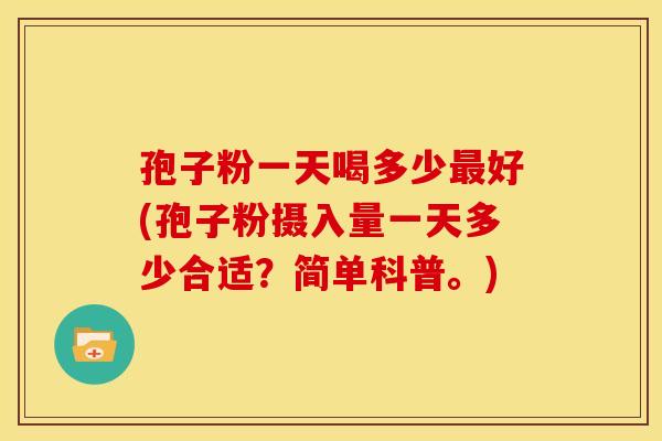 孢子粉一天喝多少好(孢子粉摄入量一天多少合适?简单科普。) 孢子粉一天喝多少好(孢子粉摄入量一天多少合适?简单科普。)