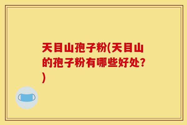 天目山孢子粉(天目山的孢子粉有哪些好处?) 天目山孢子粉(天目山的孢子粉有哪些好处?)