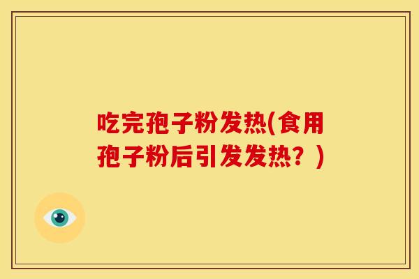 吃完孢子粉发热(食用孢子粉后引发发热?) 吃完孢子粉发热(食用孢子粉后引发发热?)