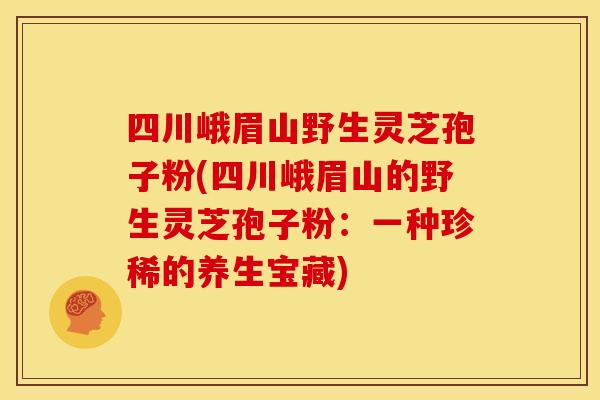 四川峨眉山野生灵芝孢子粉(四川峨眉山的野生灵芝孢子粉:一种珍稀的养生宝藏) 四川峨眉山野生灵芝孢子粉(四川峨眉山的野生灵芝孢子粉:一种珍稀的养生宝藏)