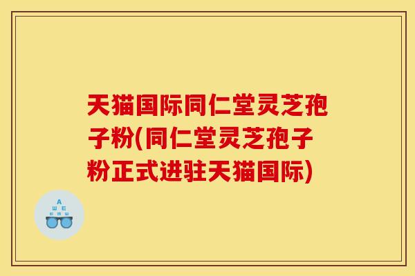 天猫国际同仁堂灵芝孢子粉(同仁堂灵芝孢子粉正式进驻天猫国际) 天猫国际同仁堂灵芝孢子粉(同仁堂灵芝孢子粉正式进驻天猫国际)