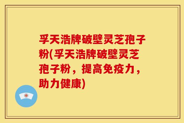 孚天浩牌破壁灵芝孢子粉(孚天浩牌破壁灵芝孢子粉,提高免疫力,助力健康) 孚天浩牌破壁灵芝孢子粉(孚天浩牌破壁灵芝孢子粉,提高免疫力,助力健康)