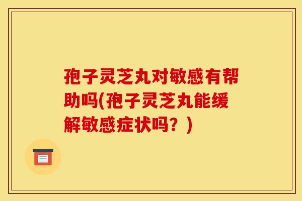 孢子灵芝丸对敏感有帮助吗(孢子灵芝丸能缓解敏感症状吗？)