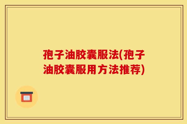 孢子油胶囊服法(孢子油胶囊服用方法推荐) 孢子油胶囊服法(孢子油胶囊服用方法推荐)