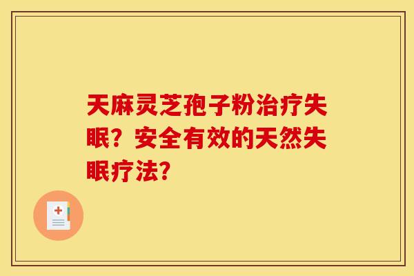 天麻灵芝孢子粉?安全有效的天然疗法? 天麻灵芝孢子粉?安全有效的天然疗法?