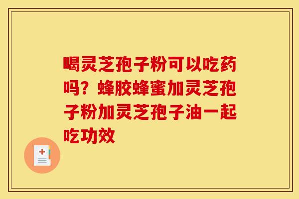 喝灵芝孢子粉可以吃药吗？蜂胶蜂蜜加灵芝孢子粉加灵芝孢子油一起吃功效