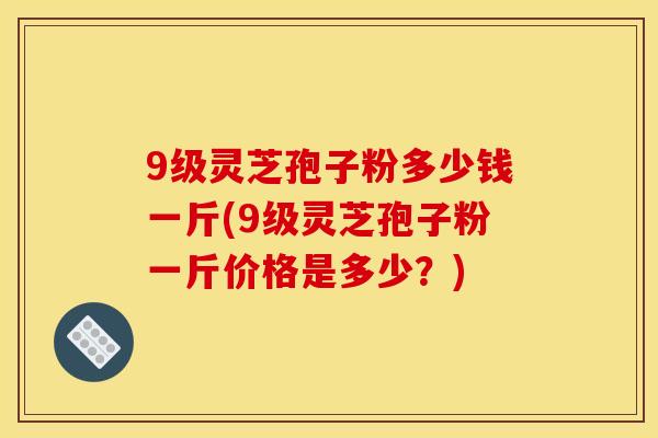 9级灵芝孢子粉多少钱一斤(9级灵芝孢子粉一斤价格是多少?) 9级灵芝孢子粉多少钱一斤(9级灵芝孢子粉一斤价格是多少?)