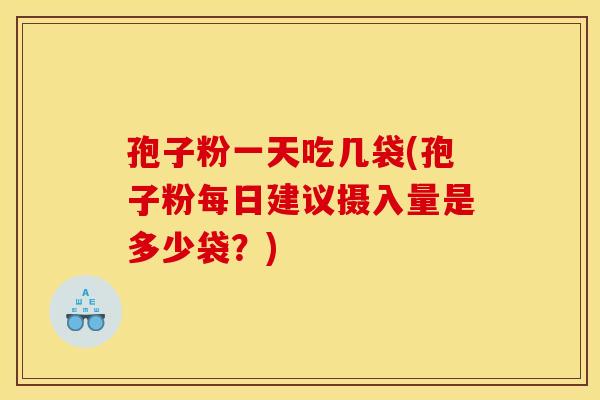 孢子粉一天吃几袋(孢子粉每日建议摄入量是多少袋?) 孢子粉一天吃几袋(孢子粉每日建议摄入量是多少袋?)