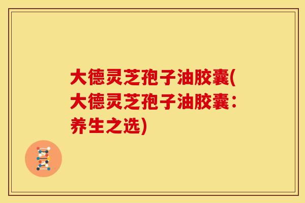 大德灵芝孢子油胶囊(大德灵芝孢子油胶囊:养生之选) 大德灵芝孢子油胶囊(大德灵芝孢子油胶囊:养生之选)