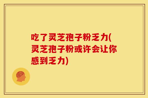 吃了灵芝孢子粉乏力(灵芝孢子粉或许会让你感到乏力) 吃了灵芝孢子粉乏力(灵芝孢子粉或许会让你感到乏力)