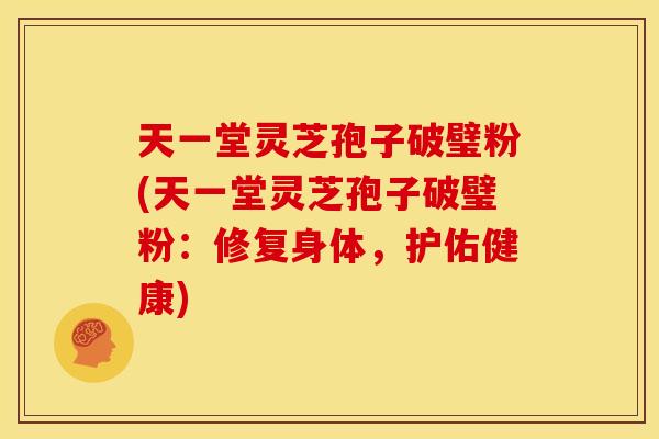 天一堂灵芝孢子破璧粉(天一堂灵芝孢子破璧粉:修复身体,护佑健康) 天一堂灵芝孢子破璧粉(天一堂灵芝孢子破璧粉:修复身体,护佑健康)