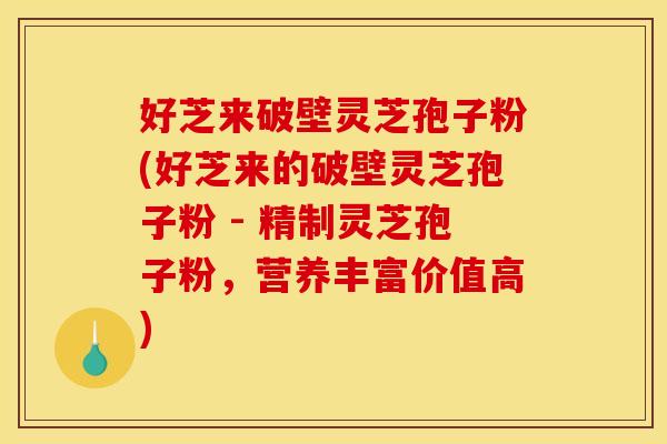 好芝来破壁灵芝孢子粉(好芝来的破壁灵芝孢子粉 - 精制灵芝孢子粉,营养丰富价值高) 好芝来破壁灵芝孢子粉(好芝来的破壁灵芝孢子粉 - 精制灵芝孢子粉,营养丰富价值高)