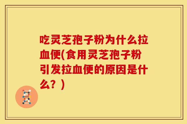吃灵芝孢子粉为什么拉便(食用灵芝孢子粉引发拉便的原因是什么?) 吃灵芝孢子粉为什么拉便(食用灵芝孢子粉引发拉便的原因是什么?)
