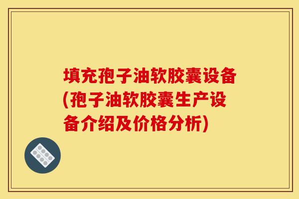 填充孢子油软胶囊设备(孢子油软胶囊生产设备介绍及价格分析) 填充孢子油软胶囊设备(孢子油软胶囊生产设备介绍及价格分析)