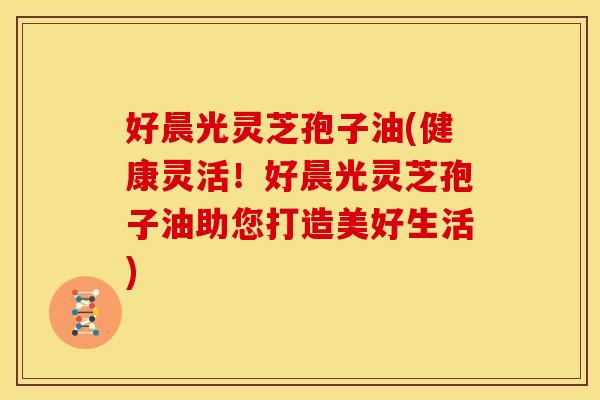 好晨光灵芝孢子油(健康灵活!好晨光灵芝孢子油助您打造美好生活) 好晨光灵芝孢子油(健康灵活!好晨光灵芝孢子油助您打造美好生活)