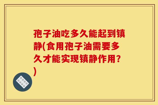 孢子油吃多久能起到(食用孢子油需要多久才能实现作用?) 孢子油吃多久能起到(食用孢子油需要多久才能实现作用?)
