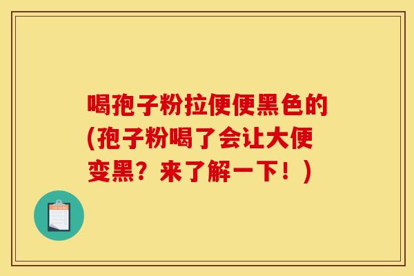 喝孢子粉拉便便黑色的(孢子粉喝了会让大便变黑？来了解一下！)