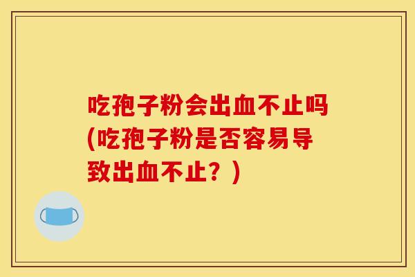 吃孢子粉会出不止吗(吃孢子粉是否容易导致出不止?) 吃孢子粉会出不止吗(吃孢子粉是否容易导致出不止?)