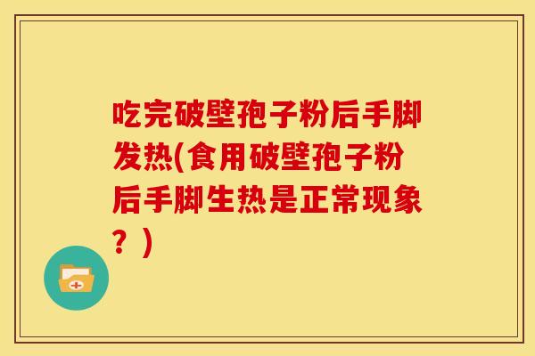 吃完破壁孢子粉后手脚发热(食用破壁孢子粉后手脚生热是正常现象?) 吃完破壁孢子粉后手脚发热(食用破壁孢子粉后手脚生热是正常现象?)