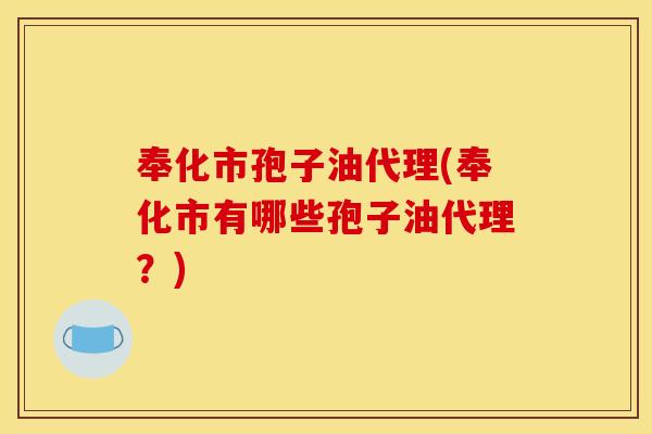 奉化市孢子油代理(奉化市有哪些孢子油代理?) 奉化市孢子油代理(奉化市有哪些孢子油代理?)