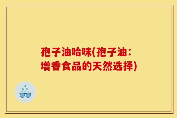 孢子油哈味(孢子油:增香食品的天然选择) 孢子油哈味(孢子油:增香食品的天然选择)