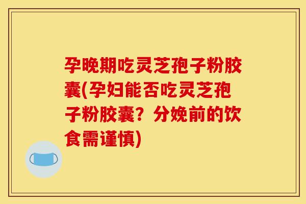 孕晚期吃灵芝孢子粉胶囊(孕妇能否吃灵芝孢子粉胶囊?分娩前的饮食需谨慎) 孕晚期吃灵芝孢子粉胶囊(孕妇能否吃灵芝孢子粉胶囊?分娩前的饮食需谨慎)