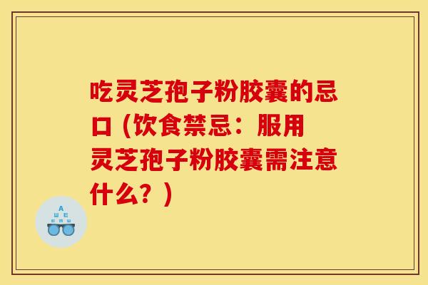 吃灵芝孢子粉胶囊的忌口 (饮食禁忌:服用灵芝孢子粉胶囊需注意什么?) 吃灵芝孢子粉胶囊的忌口 (饮食禁忌:服用灵芝孢子粉胶囊需注意什么?)