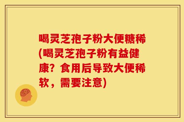 喝灵芝孢子粉大便糖稀(喝灵芝孢子粉有益健康?食用后导致大便稀软,需要注意) 喝灵芝孢子粉大便糖稀(喝灵芝孢子粉有益健康?食用后导致大便稀软,需要注意)
