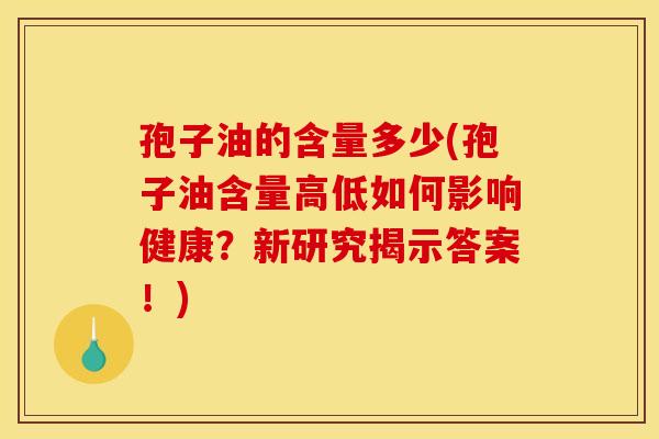 孢子油的含量多少(孢子油含量高低如何影响健康?新研究揭示答案!) 孢子油的含量多少(孢子油含量高低如何影响健康?新研究揭示答案!)