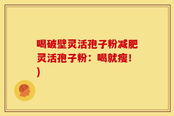 喝破壁灵活孢子粉灵活孢子粉:喝就瘦!) 喝破壁灵活孢子粉灵活孢子粉:喝就瘦!)