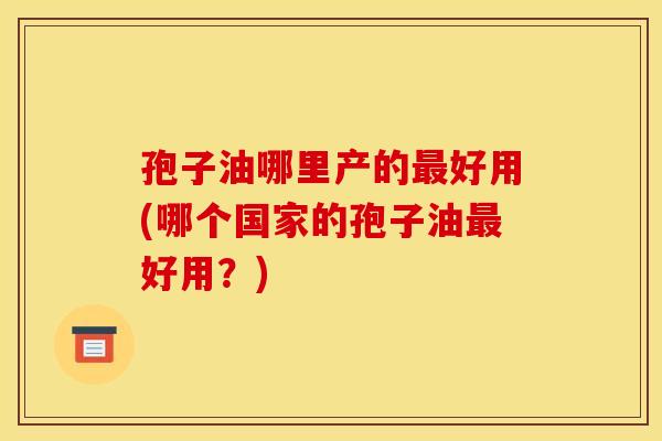 孢子油哪里产的好用(哪个国家的孢子油好用?) 孢子油哪里产的好用(哪个国家的孢子油好用?)
